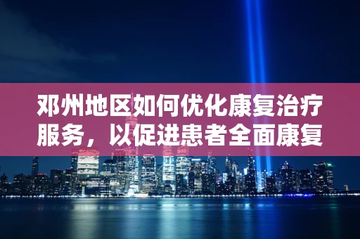 邓州地区如何优化康复治疗服务，以促进患者全面康复？
