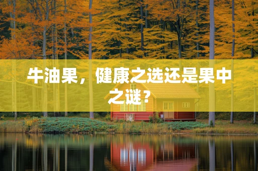 牛油果，健康之选还是果中之谜？