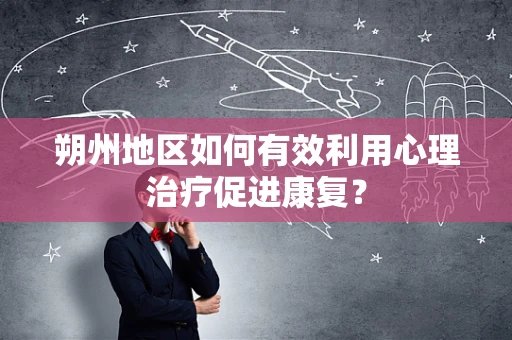 朔州地区如何有效利用心理治疗促进康复？
