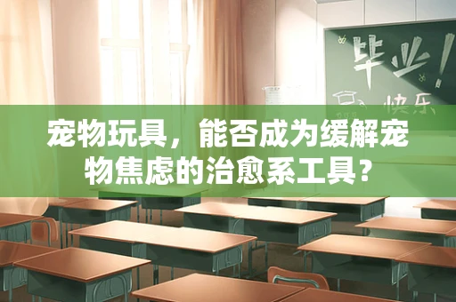 宠物玩具，能否成为缓解宠物焦虑的治愈系工具？