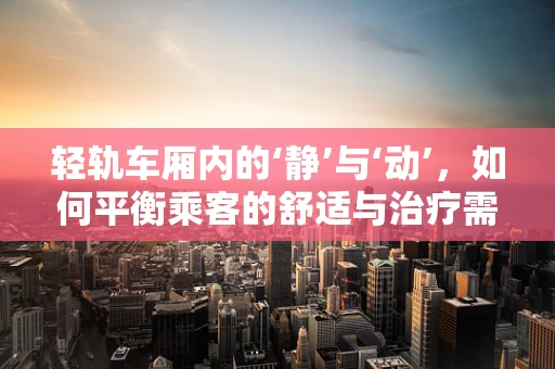 轻轨车厢内的‘静’与‘动’，如何平衡乘客的舒适与治疗需求？