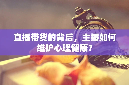 直播带货的背后，主播如何维护心理健康？
