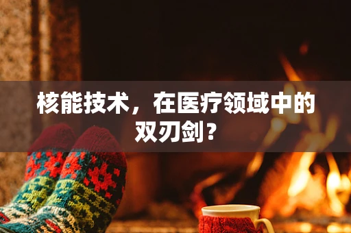 核能技术，在医疗领域中的双刃剑？