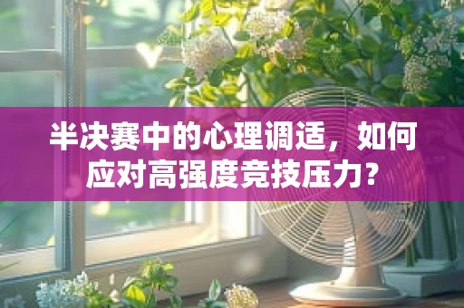 半决赛中的心理调适，如何应对高强度竞技压力？