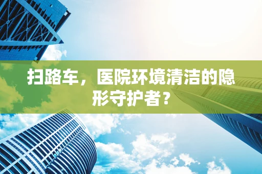 扫路车，医院环境清洁的隐形守护者？