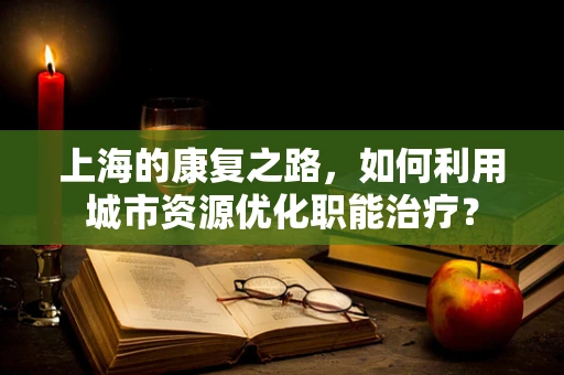 上海的康复之路，如何利用城市资源优化职能治疗？