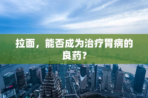 拉面，能否成为治疗胃病的良药？