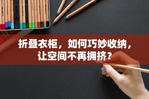 折叠衣柜，如何巧妙收纳，让空间不再拥挤？
