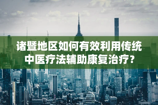 诸暨地区如何有效利用传统中医疗法辅助康复治疗？