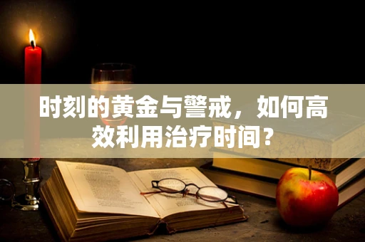 时刻的黄金与警戒，如何高效利用治疗时间？