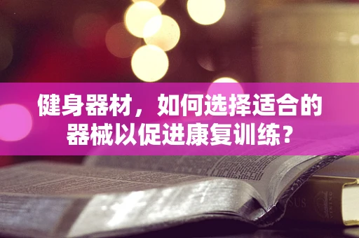 健身器材，如何选择适合的器械以促进康复训练？