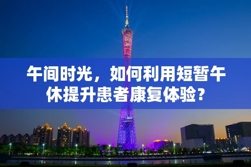 午间时光，如何利用短暂午休提升患者康复体验？