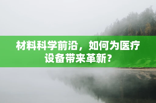 材料科学前沿，如何为医疗设备带来革新？