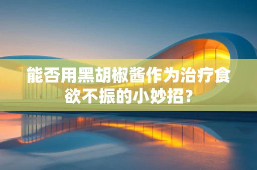 能否用黑胡椒酱作为治疗食欲不振的小妙招？