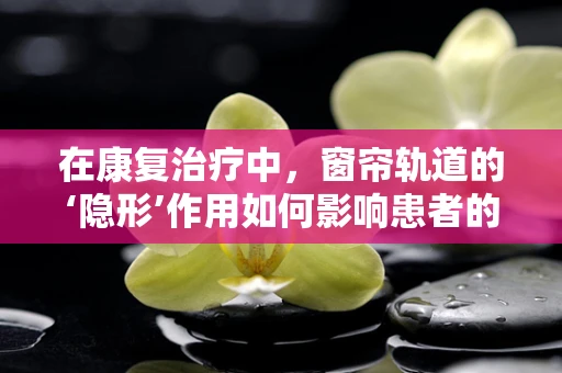 在康复治疗中，窗帘轨道的‘隐形’作用如何影响患者的环境体验？