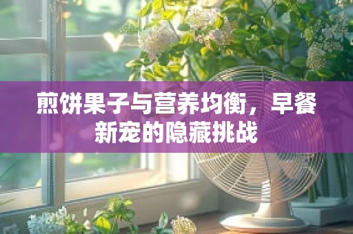 煎饼果子与营养均衡，早餐新宠的隐藏挑战