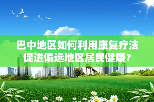 巴中地区如何利用康复疗法促进偏远地区居民健康？