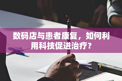 数码店与患者康复，如何利用科技促进治疗？