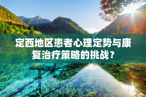 定西地区患者心理定势与康复治疗策略的挑战？