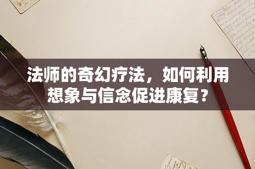 法师的奇幻疗法，如何利用想象与信念促进康复？