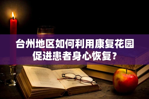 台州地区如何利用康复花园促进患者身心恢复？