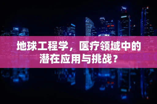 地球工程学，医疗领域中的潜在应用与挑战？