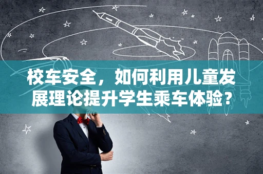 校车安全，如何利用儿童发展理论提升学生乘车体验？