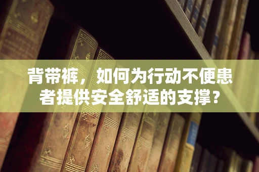 背带裤，如何为行动不便患者提供安全舒适的支撑？