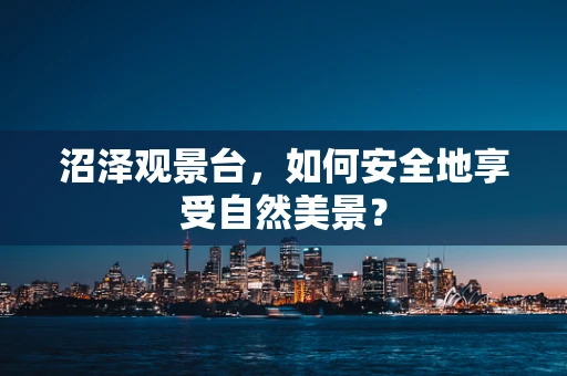 沼泽观景台，如何安全地享受自然美景？