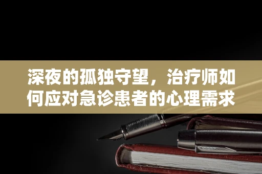 深夜的孤独守望，治疗师如何应对急诊患者的心理需求？