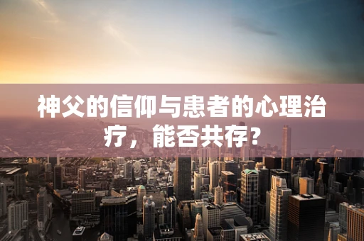 神父的信仰与患者的心理治疗，能否共存？