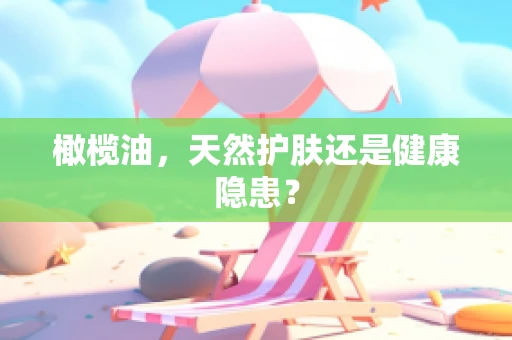 橄榄油，天然护肤还是健康隐患？