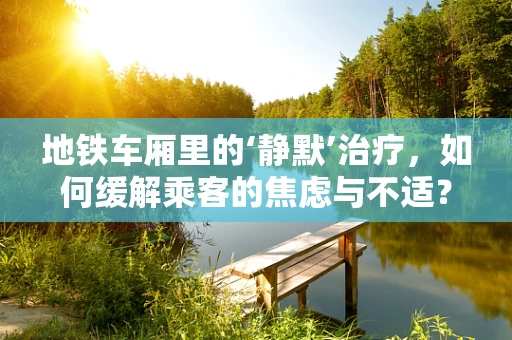 地铁车厢里的‘静默’治疗，如何缓解乘客的焦虑与不适？