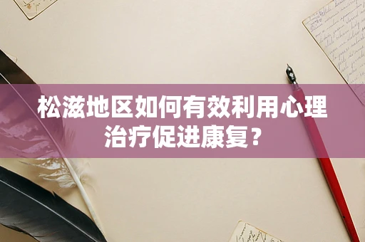 松滋地区如何有效利用心理治疗促进康复？