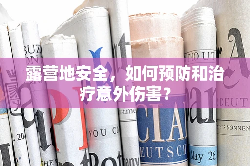 露营地安全，如何预防和治疗意外伤害？