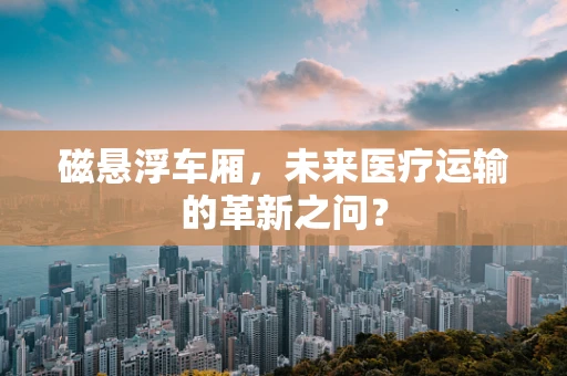 磁悬浮车厢，未来医疗运输的革新之问？