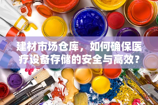 建材市场仓库，如何确保医疗设备存储的安全与高效？
