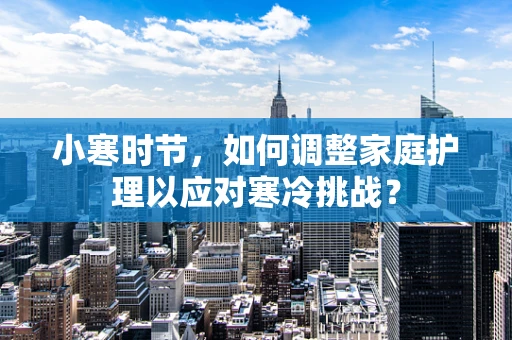 小寒时节，如何调整家庭护理以应对寒冷挑战？