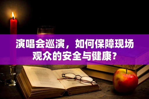 演唱会巡演，如何保障现场观众的安全与健康？
