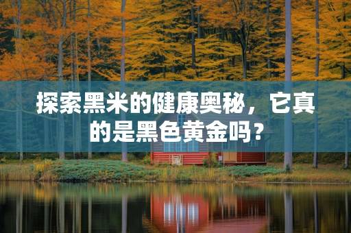 探索黑米的健康奥秘，它真的是黑色黄金吗？