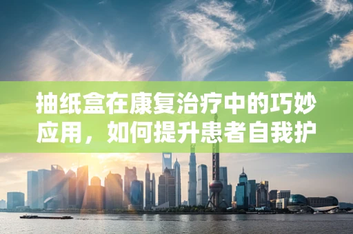 抽纸盒在康复治疗中的巧妙应用，如何提升患者自我护理能力？