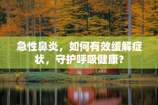 急性鼻炎，如何有效缓解症状，守护呼吸健康？