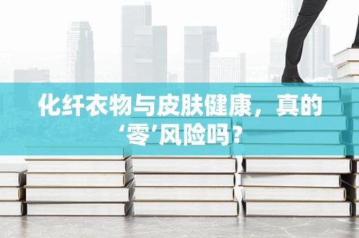 化纤衣物与皮肤健康，真的‘零’风险吗？