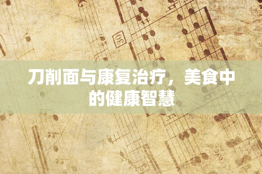 刀削面与康复治疗，美食中的健康智慧
