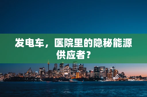 发电车，医院里的隐秘能源供应者？