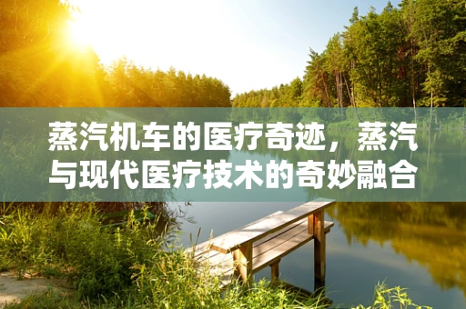 蒸汽机车的医疗奇迹，蒸汽与现代医疗技术的奇妙融合