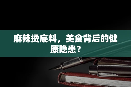 麻辣烫底料，美食背后的健康隐患？