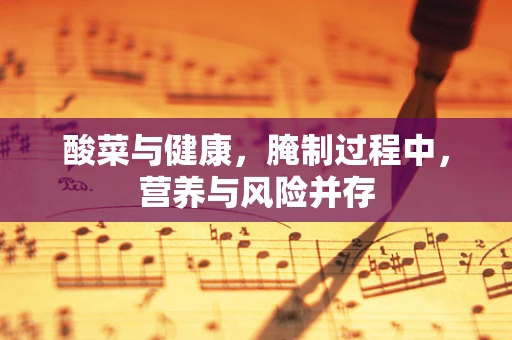 酸菜与健康，腌制过程中，营养与风险并存