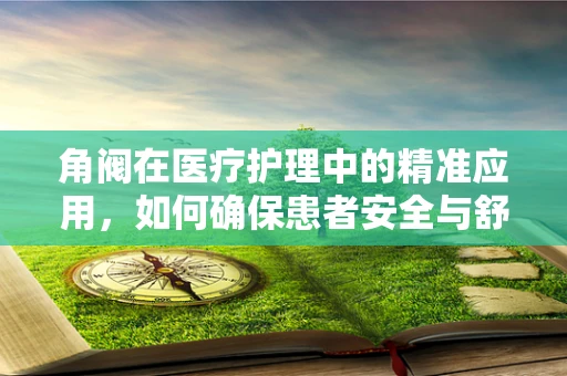 角阀在医疗护理中的精准应用，如何确保患者安全与舒适？