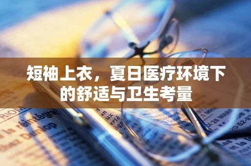 短袖上衣，夏日医疗环境下的舒适与卫生考量